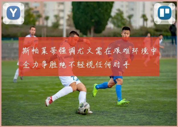 斯帕莱蒂强调尤文需在艰难环境中全力争胜绝不轻视任何对手